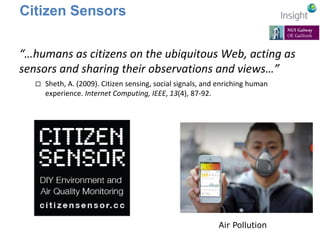 Citizen Sensors 
“…humans as citizens on the ubiquitous Web, acting as 
sensors and sharing their observations and views…” 
 Sheth, A. (2009). Citizen sensing, social signals, and enriching human 
experience. Internet Computing, IEEE, 13(4), 87-92. 
Air Pollution 
 