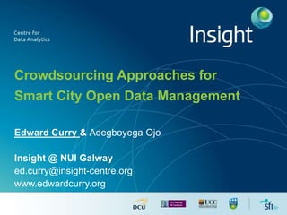 Crowdsourcing Approaches for 
Smart City Open Data Management 
Edward Curry & Adegboyega Ojo 
Insight @ NUI Galway 
ed.curry@insight-centre.org 
www.edwardcurry.org 
 