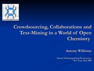 Crowdsourcing, Collaborations and Text-Mining in a World of Open Chemistry  Antony Williams Nature Publishing Group Presentation, New York, May 2009 