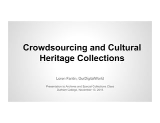 Crowdsourcing and Cultural
Heritage Collections
Loren Fantin, OurDigitalWorld
Presentation to Archives and Special Collections Class
Durham College, November 13, 2015
 
