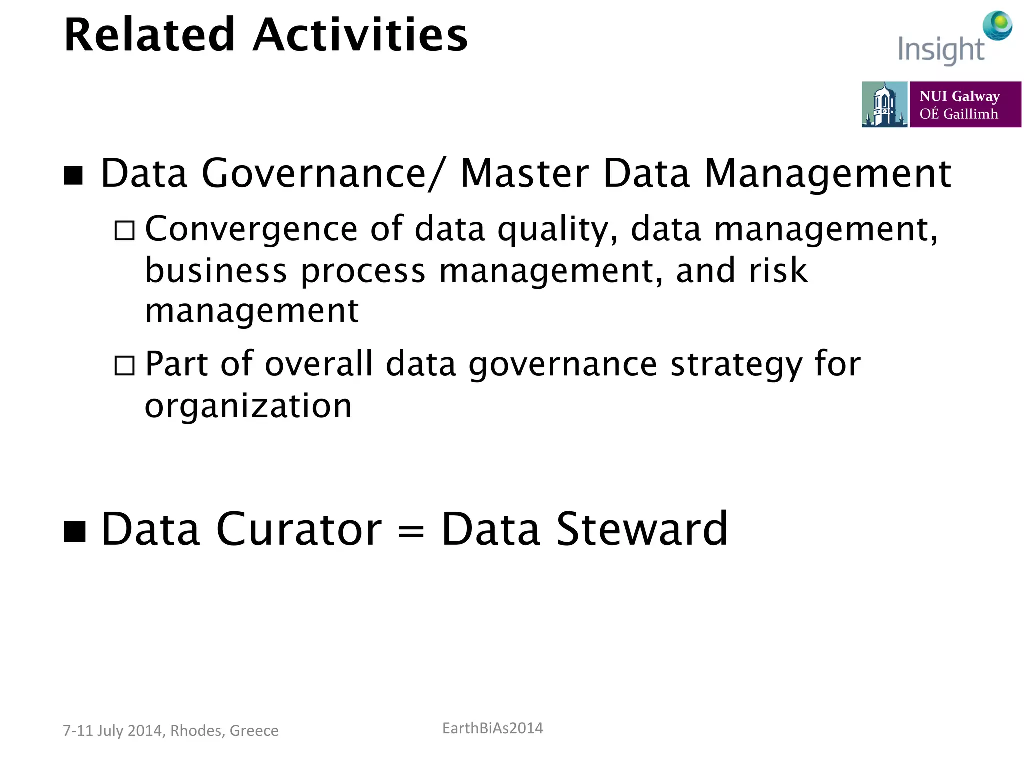 EarthBiAs2014	
  7-­‐11	
  July	
  2014,	
  Rhodes,	
  Greece	
  
Related Activities
n  Data Governance/ Master Data Management
¨ Convergence of data quality, data management,
business process management, and risk
management
¨ Part of overall data governance strategy for
organization
n  Data Curator = Data Steward
 