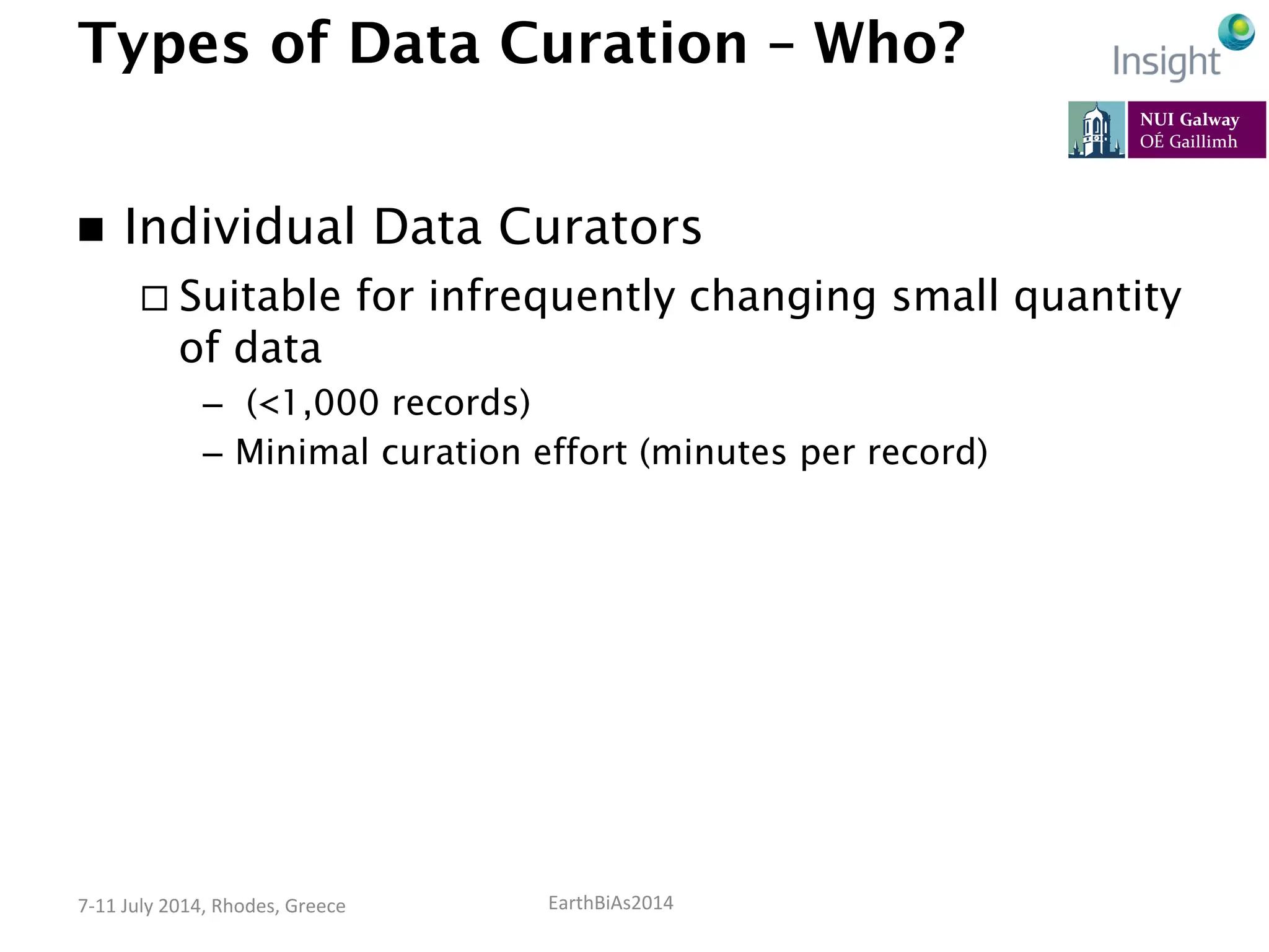 EarthBiAs2014	
  7-­‐11	
  July	
  2014,	
  Rhodes,	
  Greece	
  
Types of Data Curation – Who?
n  Individual Data Curators
¨ Suitable for infrequently changing small quantity
of data
–  (<1,000 records)
–  Minimal curation effort (minutes per record)
 