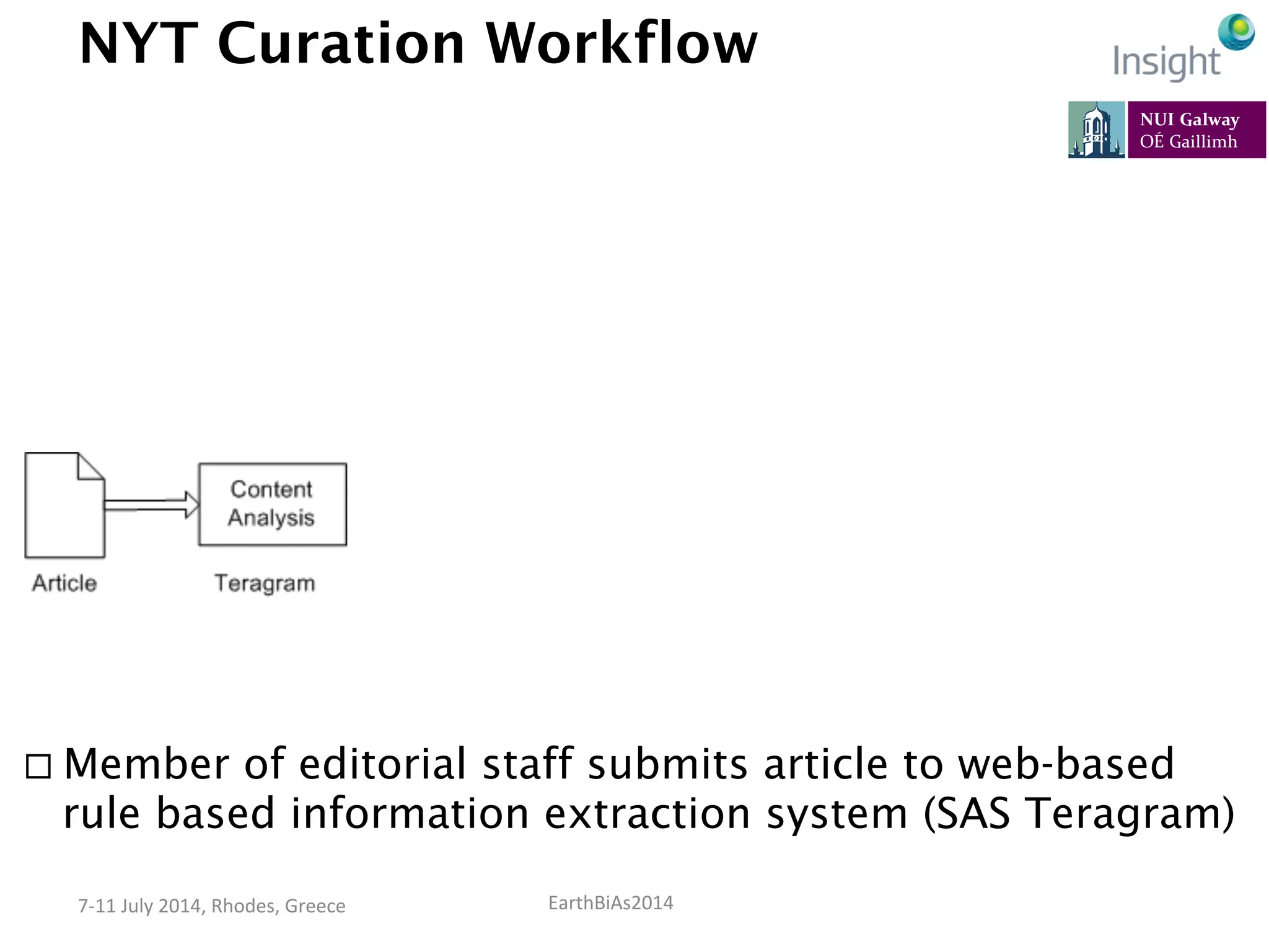 EarthBiAs2014	
  7-­‐11	
  July	
  2014,	
  Rhodes,	
  Greece	
  
NYT Curation Workflow
¨ Member of editorial staff submits article to web-based
rule based information extraction system (SAS Teragram)
 