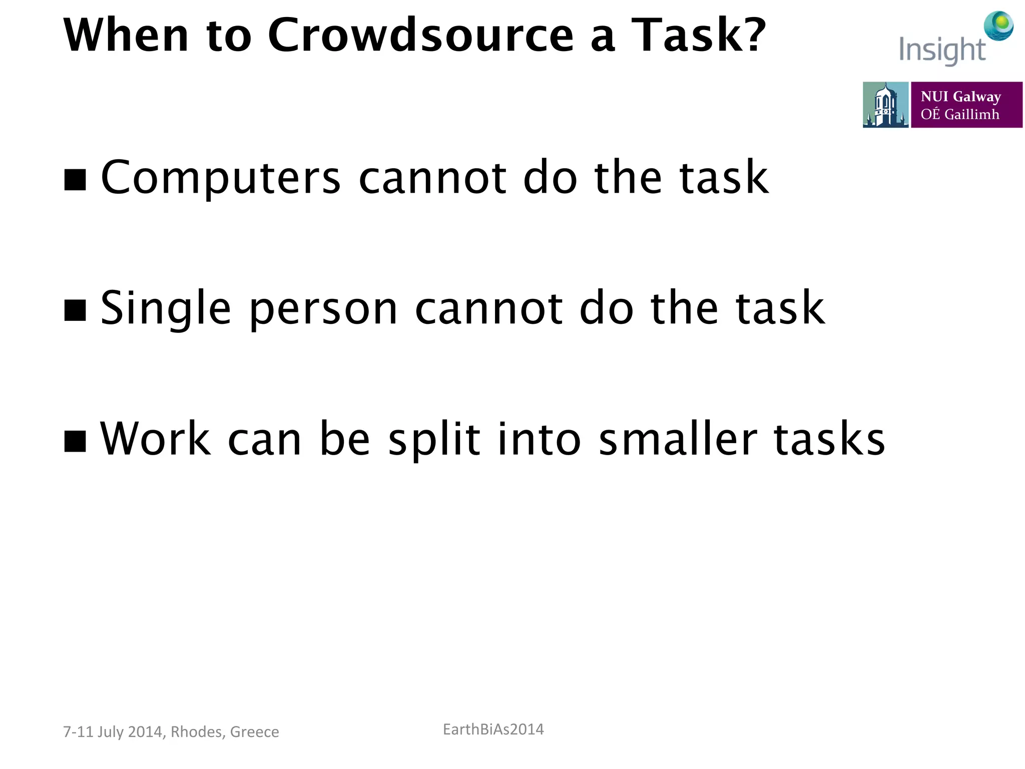 EarthBiAs2014	
  7-­‐11	
  July	
  2014,	
  Rhodes,	
  Greece	
  
When to Crowdsource a Task?
n  Computers cannot do the task
n  Single person cannot do the task
n  Work can be split into smaller tasks
 