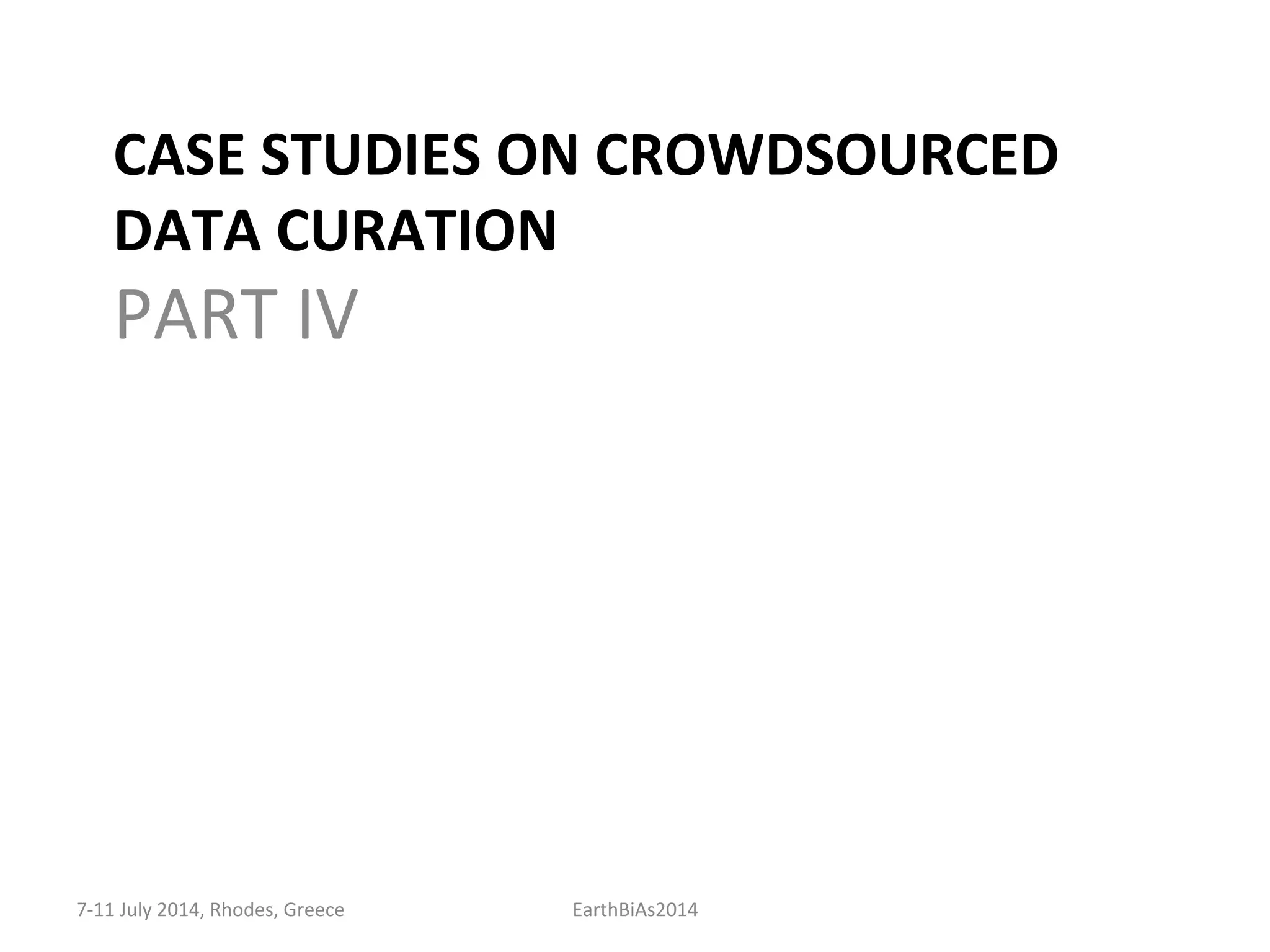 CASE	
  STUDIES	
  ON	
  CROWDSOURCED	
  
DATA	
  CURATION	
  
PART	
  IV	
  
7-­‐11	
  July	
  2014,	
  Rhodes,	
  Greece	
   EarthBiAs2014	
  
 