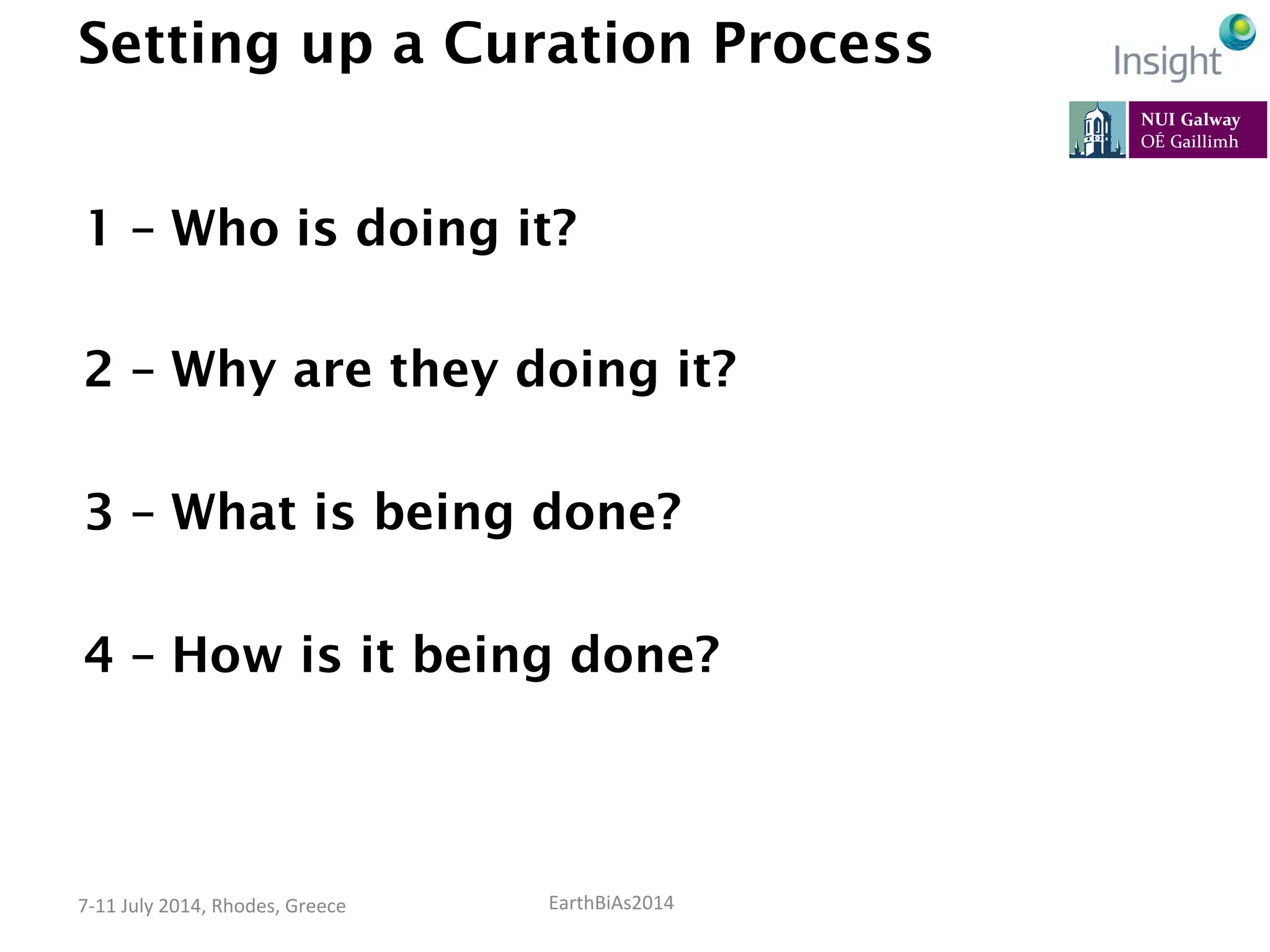 EarthBiAs2014	
  7-­‐11	
  July	
  2014,	
  Rhodes,	
  Greece	
  
Setting up a Curation Process
1 – Who is doing it?
2 – Why are they doing it?
3 – What is being done?
4 – How is it being done?
 