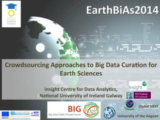 EarthBiAs2014	
  
Global	
  NEST	
  
	
  
University	
  of	
  the	
  Aegean	
  
Crowdsourcing	
  Approaches	
  to	
  Big	
  Data	
  CuraDon	
  for	
  
Earth	
  Sciences	
  
	
  
Insight	
  Centre	
  for	
  Data	
  AnalyDcs,	
  	
  
NaDonal	
  University	
  of	
  Ireland	
  Galway	
  
EarthBiAs2014	
   1	
  
 
