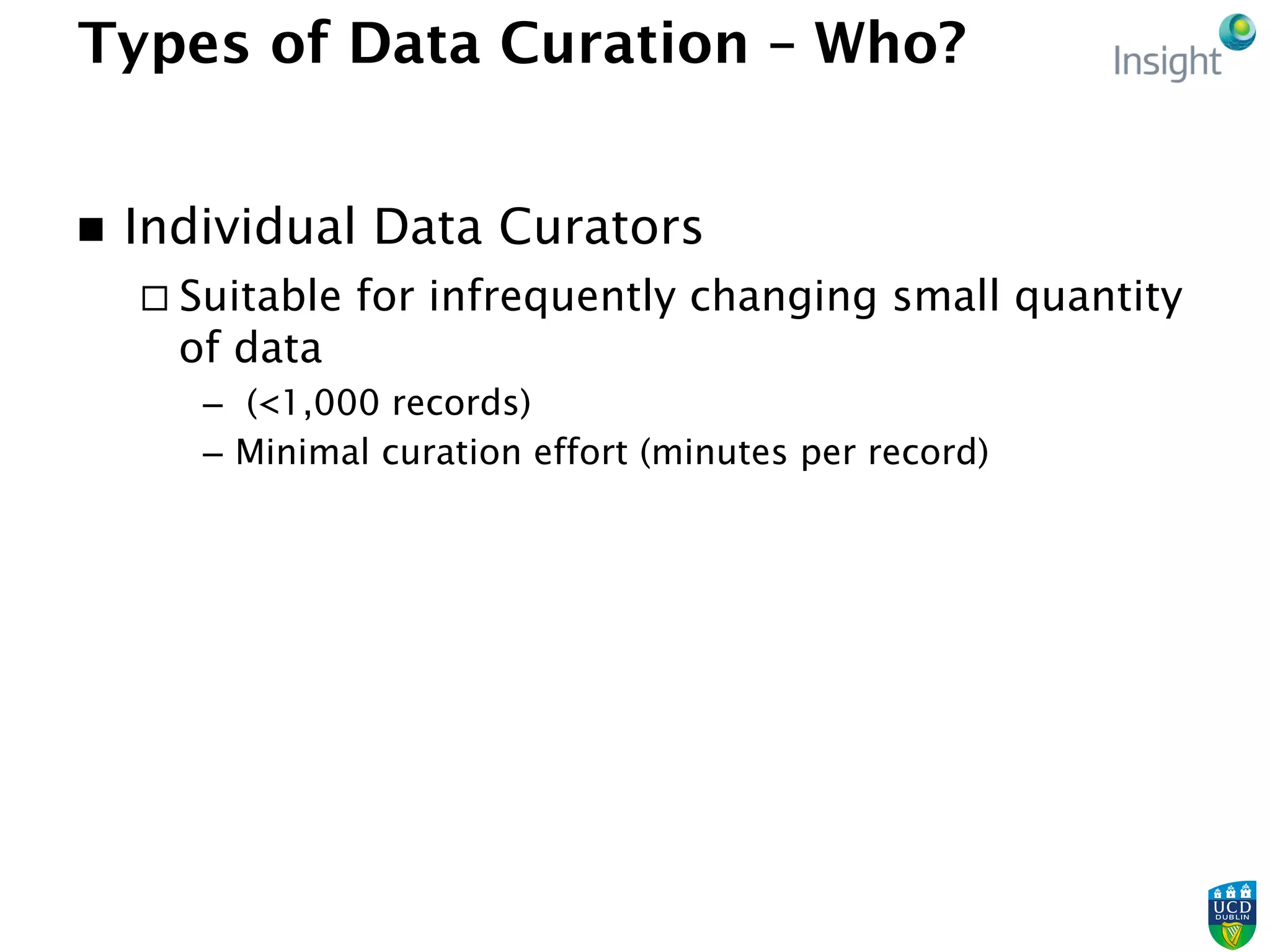 Types of Data Curation – Who?
n  Individual Data Curators
¨ Suitable for infrequently changing small quantity
of data
–  (<1,000 records)
–  Minimal curation effort (minutes per record)
 