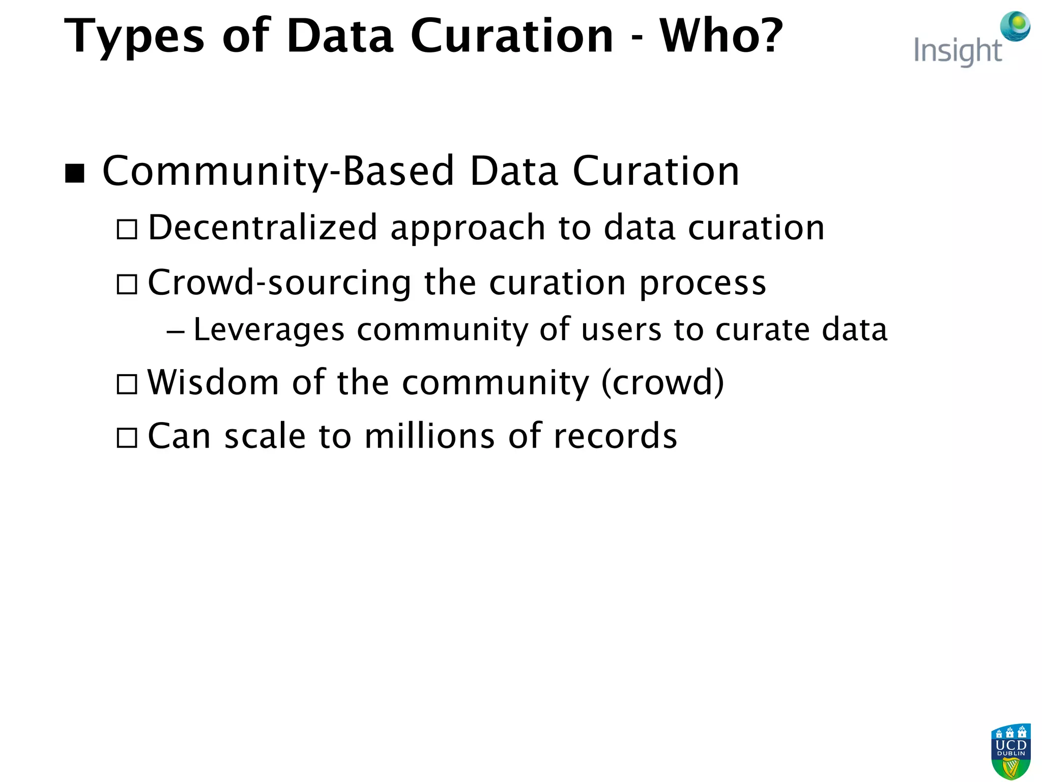 Types of Data Curation - Who?
n  Community-Based Data Curation
¨ Decentralized approach to data curation
¨ Crowd-sourcing the curation process
– Leverages community of users to curate data
¨ Wisdom of the community (crowd)
¨ Can scale to millions of records
 