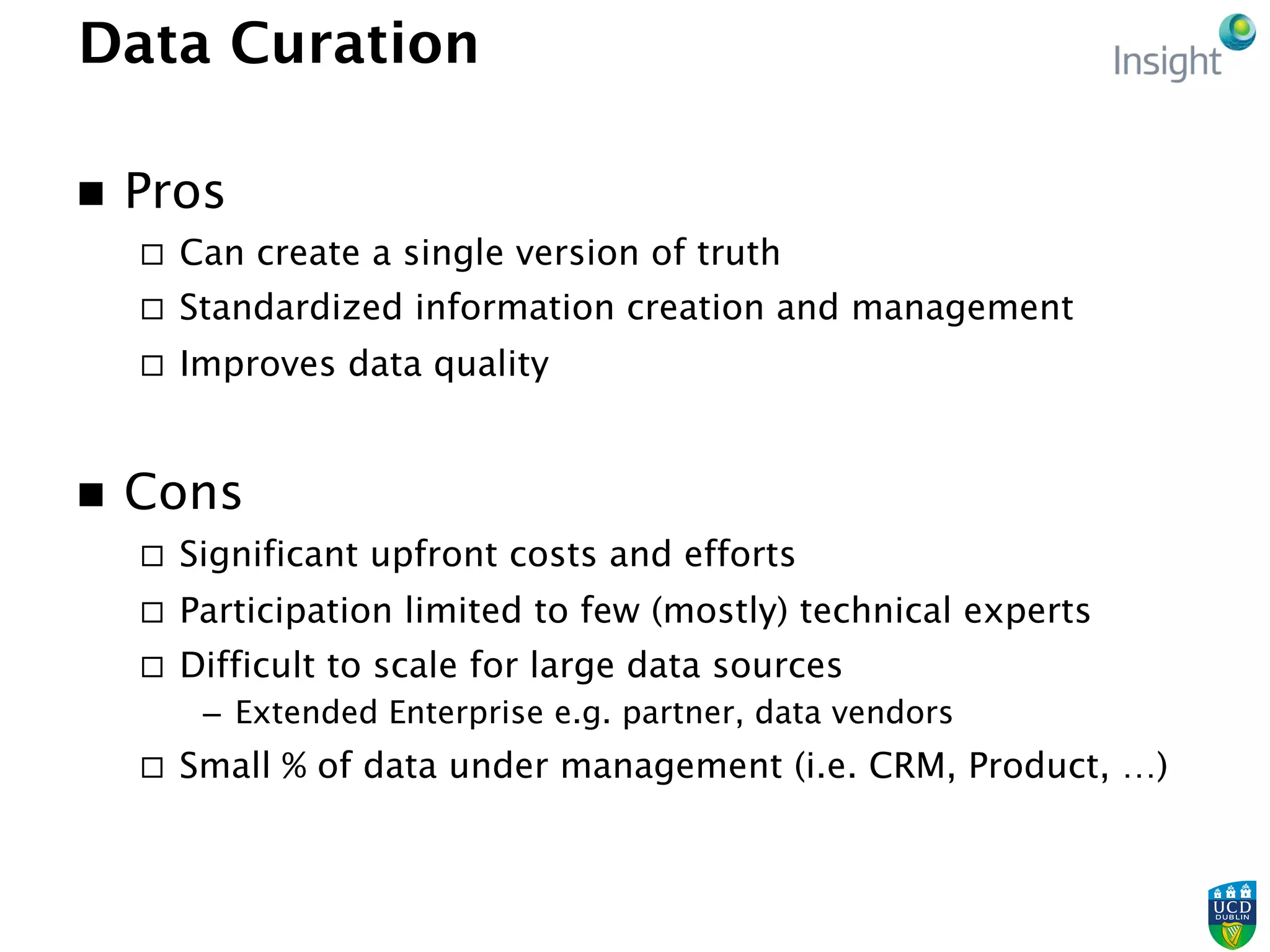 Data Curation
n  Pros
¨  Can create a single version of truth
¨  Standardized information creation and management
¨  Improves data quality
n  Cons
¨  Significant upfront costs and efforts
¨  Participation limited to few (mostly) technical experts
¨  Difficult to scale for large data sources
–  Extended Enterprise e.g. partner, data vendors
¨  Small % of data under management (i.e. CRM, Product, …)
 