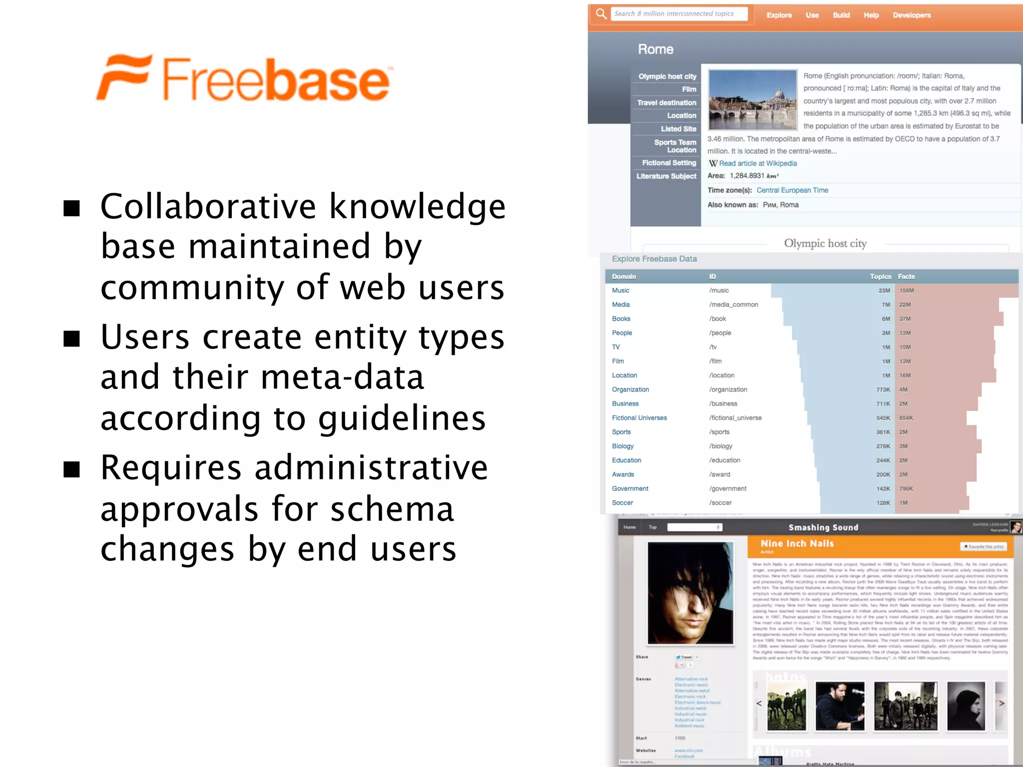 n  Collaborative knowledge
base maintained by
community of web users
n  Users create entity types
and their meta-data
according to guidelines
n  Requires administrative
approvals for schema
changes by end users
 