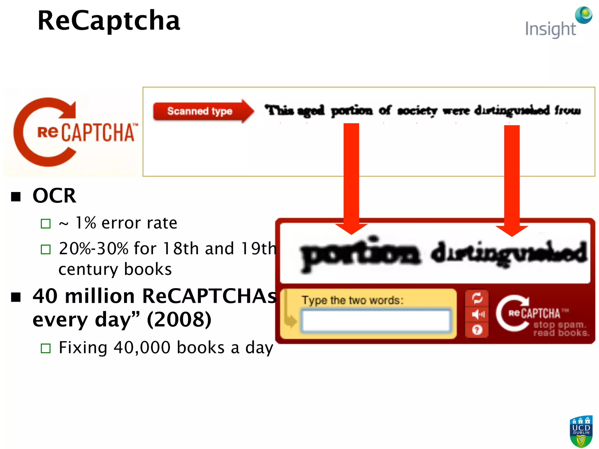 ReCaptcha
n  OCR
¨  ~ 1% error rate
¨  20%-30% for 18th and 19th
century books
n  40 million ReCAPTCHAs
every day” (2008)
¨  Fixing 40,000 books a day
 