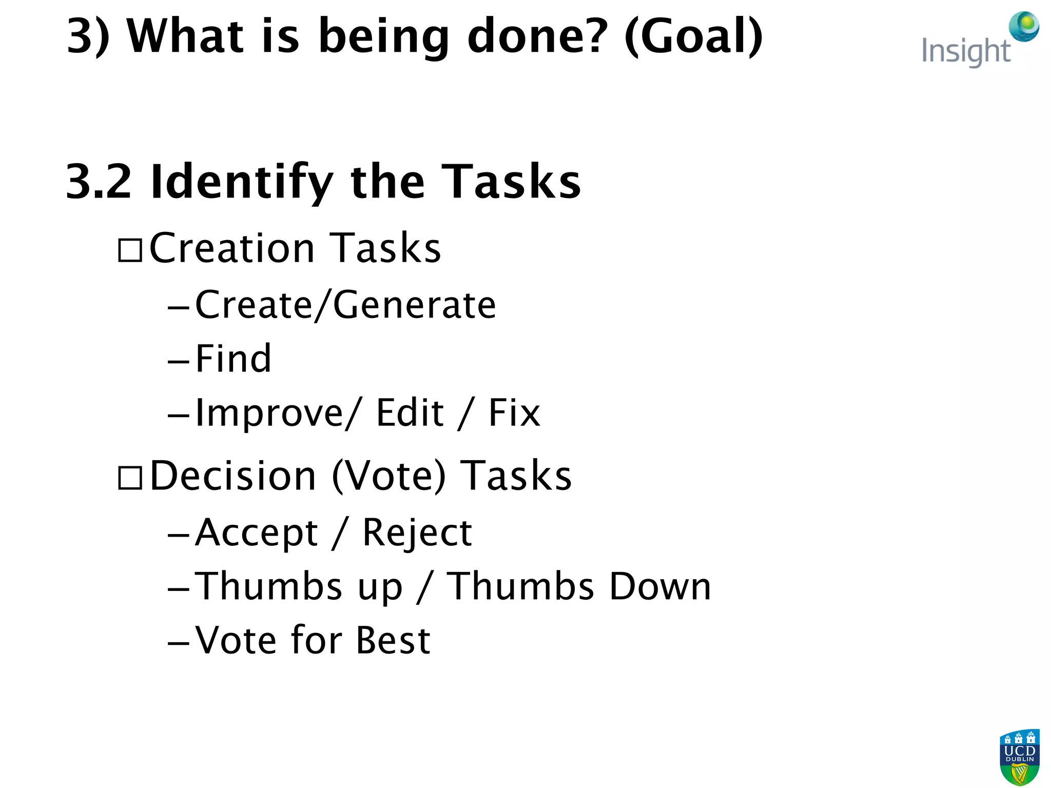 3) What is being done? (Goal)
3.2 Identify the Tasks
¨ Creation Tasks
– Create/Generate
– Find
– Improve/ Edit / Fix
¨ Decision (Vote) Tasks
– Accept / Reject
– Thumbs up / Thumbs Down
– Vote for Best
 