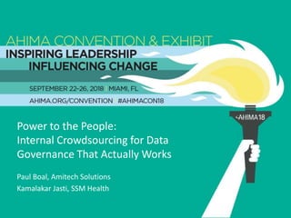 18#AHIMACON18
Power to the People:
Internal Crowdsourcing for Data
Governance That Actually Works
Paul Boal, Amitech Solutions
Kamalakar Jasti, SSM Health
 