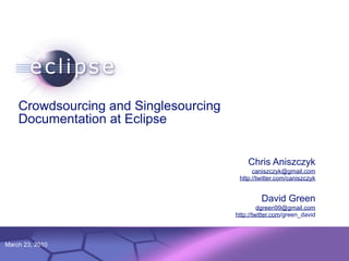 Crowdsourcing and Singlesourcing
    Documentation at Eclipse


                                                                             Chris Aniszczyk
                                                                               caniszczyk@gmail.com
                                                                          http://twitter.com/caniszczyk


                                                                                  David Green
                                                                                  dgreen99@gmail.com
                                                                         http://twitter.com/green_david



March 23, 2010   Confidential | Date | Other Information, if necessary
                                                                                           © 2002 IBM Corporation
 