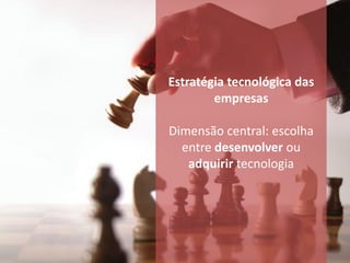 Estratégia tecnológica das
        empresas

Dimensão central: escolha
  entre desenvolver ou
   adquirir tecnologia
 