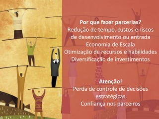 Por que fazer parcerias?
 Redução de tempo, custos e riscos
  de desenvolvimento ou entrada
         Economia de Escala
Otimização de recursos e habilidades
   Diversificação de investimentos


             Atenção!
   Perda de controle de decisões
            estratégicas
      Confiança nos parceiros
 