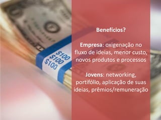 Benefícios?

   Empresa: oxigenação no
fluxo de ideias, menor custo,
 novos produtos e processos

     Jovens: networking,
 portifólio, aplicação de suas
ideias, prêmios/remuneração
 