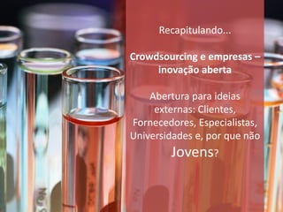 Recapitulando...

Crowdsourcing e empresas –
     inovação aberta

    Abertura para ideias
     externas: Clientes,
Fornecedores, Especialistas,
Universidades e, por que não
        Jovens?
 