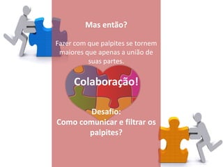Mas então?

Fazer com que palpites se tornem
 maiores que apenas a união de
          suas partes.

     Colaboração!

        Desafio:
Como comunicar e filtrar os
       palpites?
 