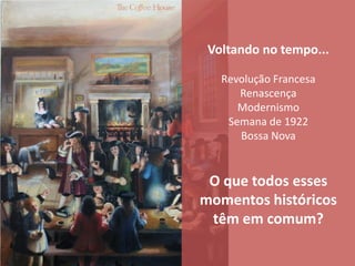 Voltando no tempo...

   Revolução Francesa
      Renascença
      Modernismo
    Semana de 1922
      Bossa Nova


 O que todos esses
momentos históricos
 têm em comum?
 
