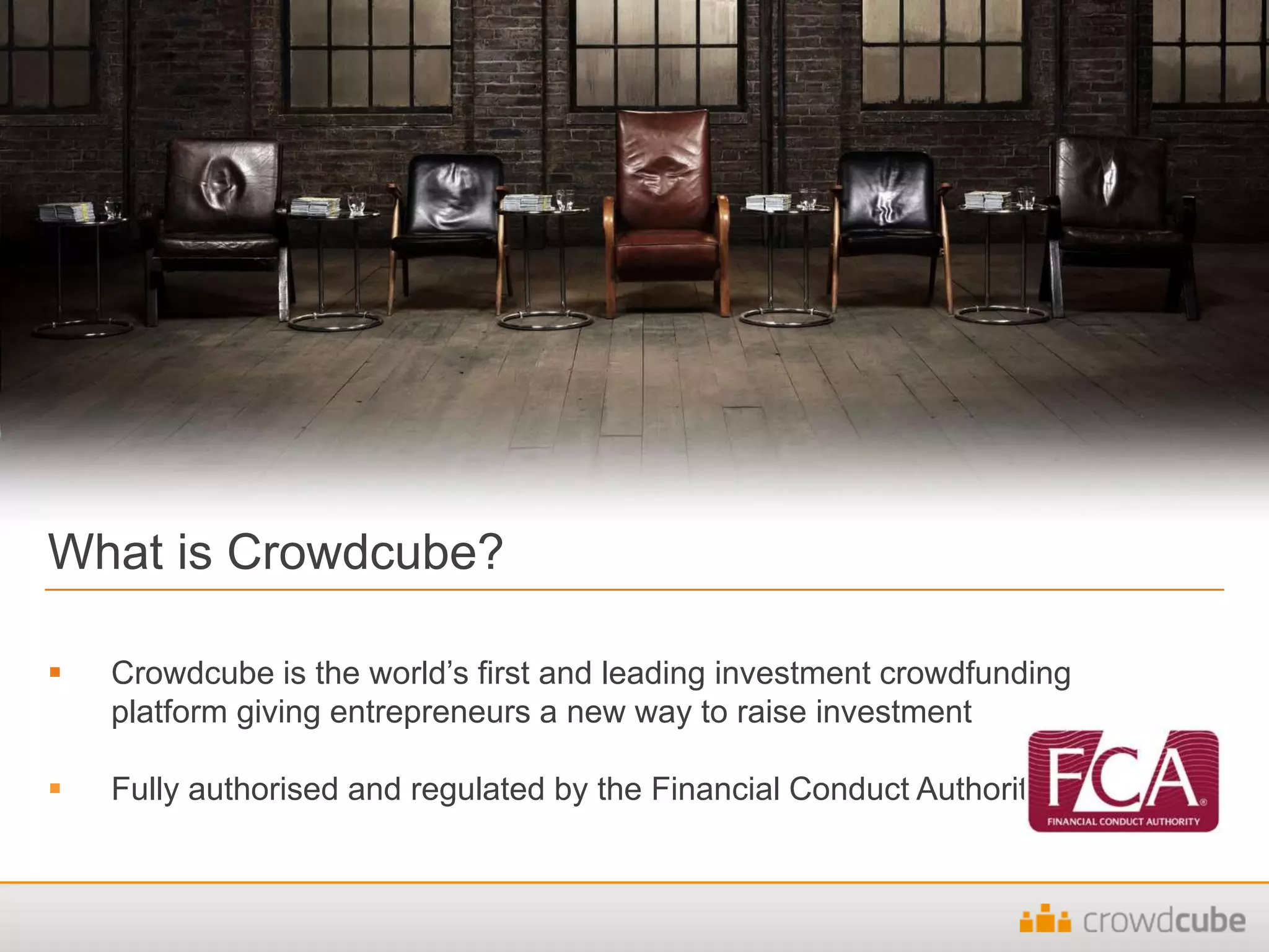  Crowdcube is the world’s first and leading investment crowdfunding
platform giving entrepreneurs a new way to raise investment
 Fully authorised and regulated by the Financial Conduct Authority
What is Crowdcube?
 