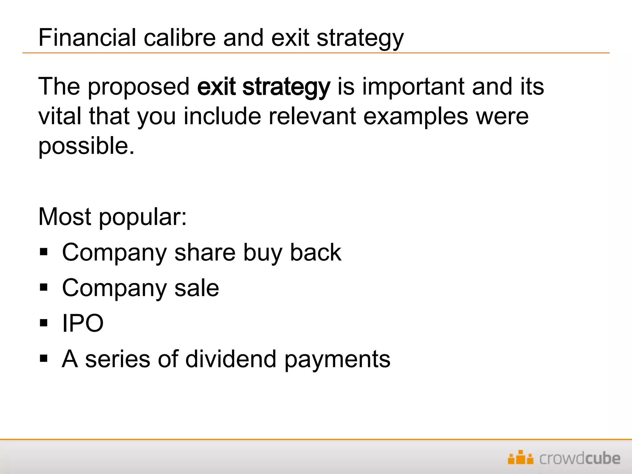 The proposed exit strategy is important and its
vital that you include relevant examples were
possible.
Most popular:
 Company share buy back
 Company sale
 IPO
 A series of dividend payments
Financial calibre and exit strategy
 