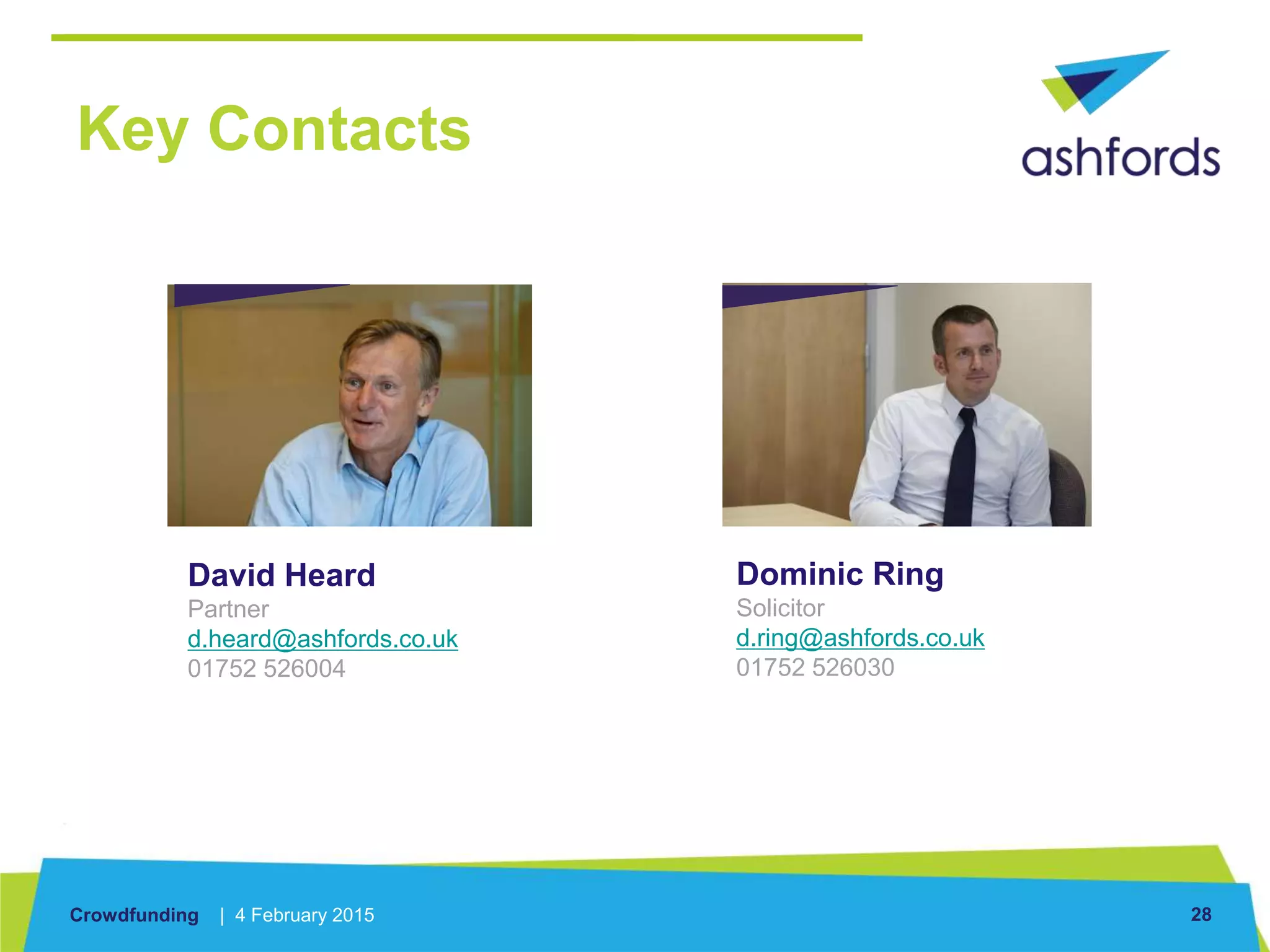 Crowdfunding | 4 February 2015 28
David Heard
Partner
d.heard@ashfords.co.uk
01752 526004
Key Contacts
Dominic Ring
Solicitor
d.ring@ashfords.co.uk
01752 526030
 