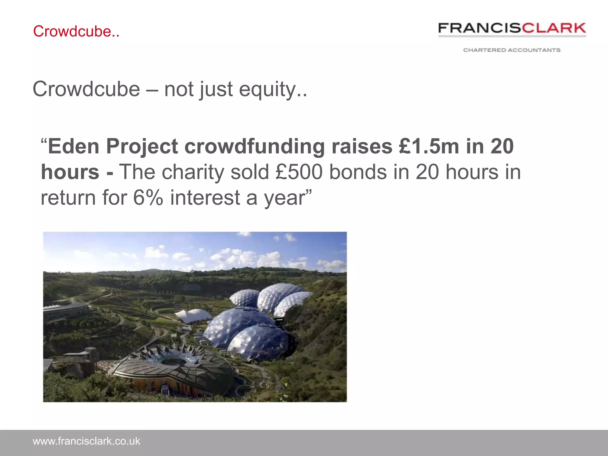 www.francisclark.co.uk
Crowdcube..
Crowdcube – not just equity..
“Eden Project crowdfunding raises £1.5m in 20
hours - The charity sold £500 bonds in 20 hours in
return for 6% interest a year”
 