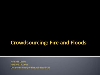 Crowdsourcing: Fire and FloodsHeather LesonJanuary 18, 2011  Ontario Ministry of Natural Resources 