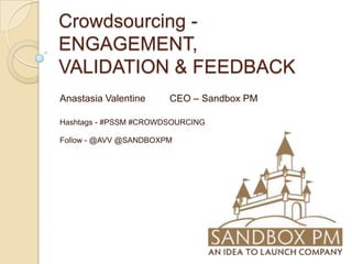 Crowdsourcing - ENGAGEMENT, VALIDATION & FEEDBACK Anastasia Valentine         CEO – Sandbox PM Hashtags - #PSSM #CROWDSOURCING Follow - @AVV @SANDBOXPM 