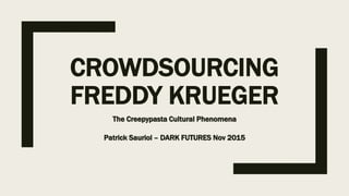 CROWDSOURCING
FREDDY KRUEGER
The Creepypasta Cultural Phenomena
Patrick Sauriol – DARK FUTURES Nov 2015
 