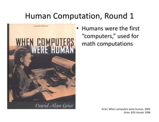 Human Computation, Round 1
            • Humans were the first 
              “computers,” used for 
               comput...
