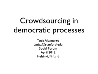 Crowdsourcing in
democratic processes
       Tanja Aitamurto
     tanjaa@stanford.edu
         Social Forum
          April 2012
       Helsinki, Finland
 