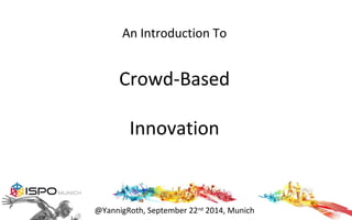 An Introduction To 
Crowd-Based 
Innovation 
@YannigRoth, September 22nd 2014, Munich  