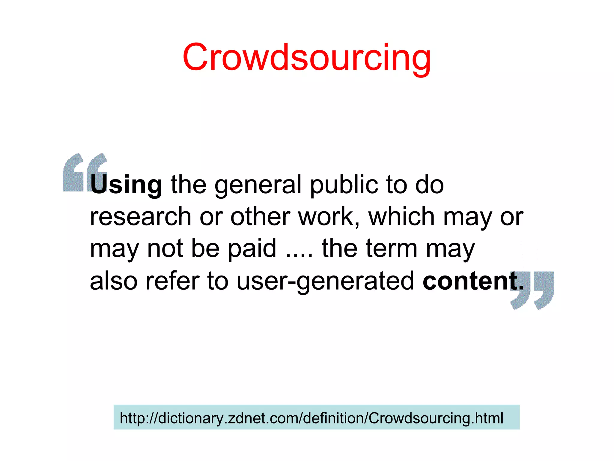 Crowdsourcing http://dictionary.zdnet.com/definition/Crowdsourcing.html  Using  the general public to do research or other work, which may or may not be paid .... the term may also refer to user-generated  content.   