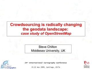 Crowdsourcing is radically changing the geodata landscape:   case study of OpenStreetMap Steve Chilton  Middlesex University, UK 24 th  International Cartography Conference  15-21 Nov 2009, Santiago, Chile   