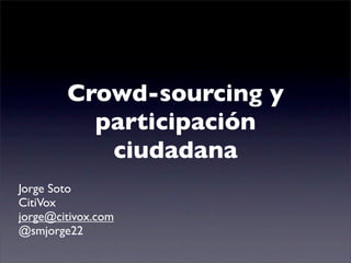 Crowd-sourcing y
          participación
           ciudadana
Jorge Soto
CitiVox
jorge@citivox.com
@smjorge22
 