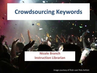 Crowdsourcing Keywords
Nicole Branch
Instruction Librarian
Image courtesy of flickr user Pete Ashton
 