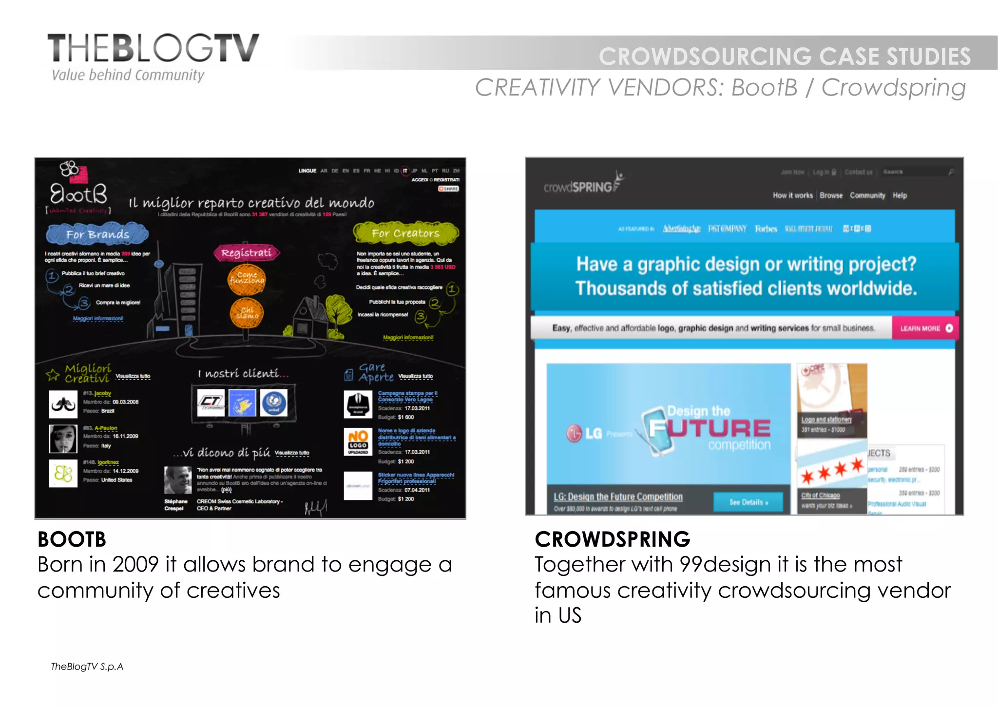 CROWDSOURCING CASE STUDIES
                                           CREATIVITY VENDORS: BootB / Crowdspring




BOOTB                                          CROWDSPRING
Born in 2009 it allows brand to engage a       Together with 99design it is the most
community of creatives                         famous creativity crowdsourcing vendor
                                               in US

 TheBlogTV S.p.A
 