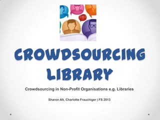 Crowdsourcing
Library
Crowdsourcing in Non-Profit Organisations e.g. Libraries
Sharon Alt, Charlotte Frauchiger | FS 2013
 