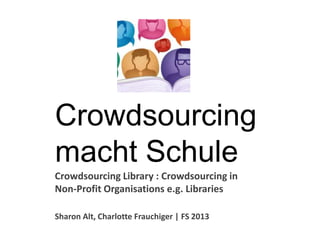 Crowdsourcing
macht Schule
Crowdsourcing Library : Crowdsourcing in
Non-Profit Organisations e.g. Libraries
Sharon Alt, Charlotte Frauchiger | FS 2013
 