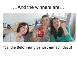…And the winners are…
*Ja, die Belohnung gehört einfach dazu!
 