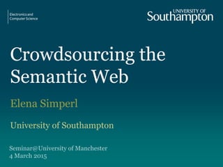 Crowdsourcing the
Semantic Web
Elena Simperl
University of Southampton
Seminar@University of Manchester
4 March 2015
 
