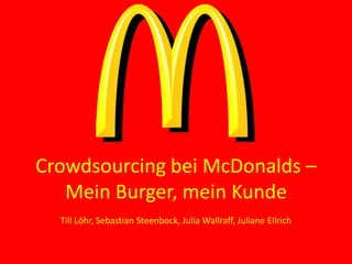 Crowdsourcing bei McDonalds –
Mein Burger, mein Kunde
Till Löhr, Sebastian Steenbock, Julia Wallraff, Juliane Ellrich
 