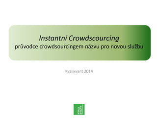 Kvalikvant 2014
Instantní Crowdscourcing
průvodce crowdsourcingem názvu pro novou službu
 