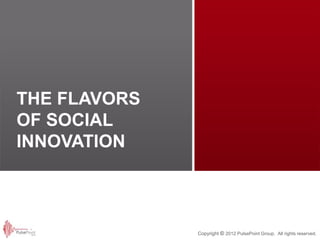 THE FLAVORS
OF SOCIAL
INNOVATION



              Copyright © 2012 PulsePoint Group. All rights reserved.
 