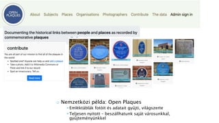 o Nemzetközi példa: Open Plaques
• Emléktáblák fotóit és adatait gyűjti, világszerte
• Teljesen nyitott – beszállhatunk saját városunkkal,
gyűjteményünkkel
 