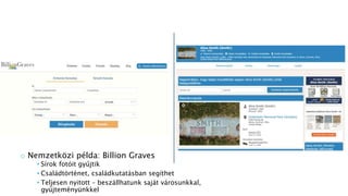 o Nemzetközi példa: Billion Graves
• Sírok fotóit gyűjtik
• Családtörténet, családkutatásban segíthet
• Teljesen nyitott – beszállhatunk saját városunkkal,
gyűjteményünkkel
 