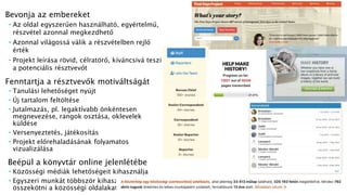 Bevonja az embereket
 Az oldal egyszerűen használható, egyértelmű,
részvétel azonnal megkezdhető
 Azonnal világossá válik a részvételben rejlő
érték
 Projekt leírása rövid, célratörő, kíváncsivá teszi
a potenciális résztvevőt
Fenntartja a résztvevők motiváltságát
 Tanulási lehetőséget nyújt
 Új tartalom feltöltése
 Jutalmazás, pl. legaktívabb önkéntesen
megnevezése, rangok osztása, oklevelek
küldése
 Versenyeztetés, játékosítás
 Projekt előrehaladásának folyamatos
vizualizálása
Beépül a könyvtár online jelenlétébe
 Közösségi médiák lehetőségeit kihasználja
 Egyszeri munkát többször kihasználni,
összekötni a közösségi oldalakat
 